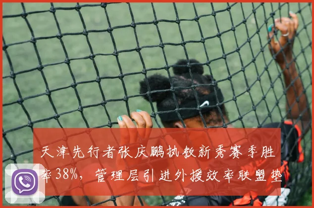 天津先行者张庆鹏执教新秀赛季胜率38%，管理层引进外援效率联盟垫底