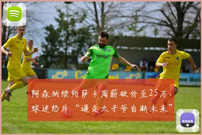 阿森纳续约萨卡周薪砍价至25万，球迷怒斥“逼走太子爷自断未来”