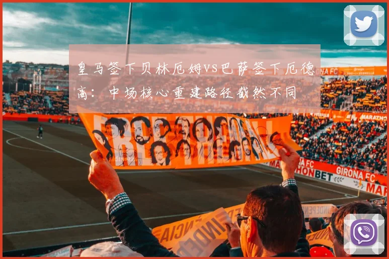 皇马签下贝林厄姆vs巴萨签下厄德高：中场核心重建路径截然不同